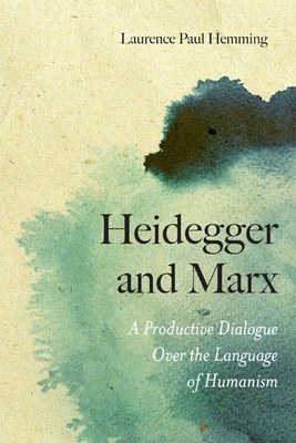 Heidegger and Marx: A Productive Dialogue Over the Language of Humanism by Laurence Paul Hemming