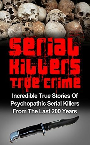 Serial Killers True Crime: Incredible True Stories of Psychopathic Serial Killers From The Last 200 Years: True Crime Killers (Serial Killers True Crime, ... Stories, True Crime, True Murder Stories,) by Brody Clayton