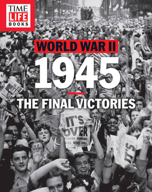 Time-Life World War II: 1945: The Final Victories by The Editors of Time-Life