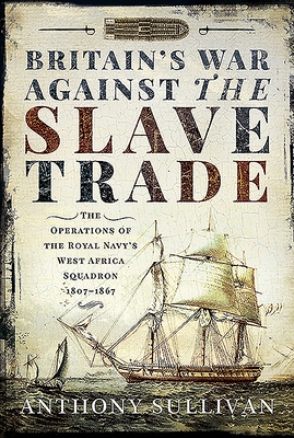 Britain's War Against the Slave Trade: The Operations of the Royal Navy's West Africa Squadron 1807-1867 by Anthony Sullivan