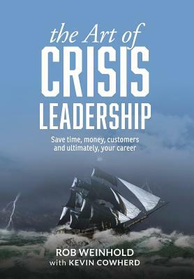 The Art of Crisis Leadership: Save Time, Money, Customers and Ultimately, Your Career by Rob Weinhold, Kevin Cowherd