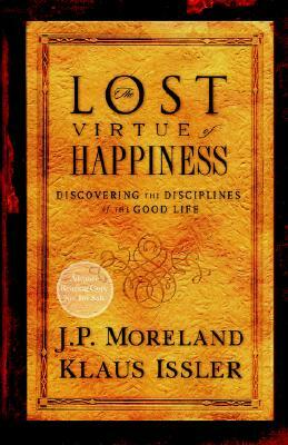 Lost Virtue of Happiness: Discovering the Disciplines of the Good Life by J. P. Moreland, Klaus Issler