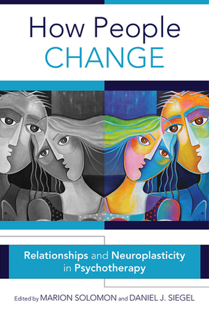 How People Change: Relationships and Neuroplasticity in Psychotherapy by Marion Solomon, Daniel J. Siegel