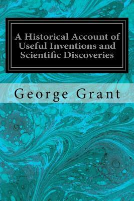 A Historical Account of Useful Inventions and Scientific Discoveries: Being A Manual of Instruction and Entertainment by George Grant