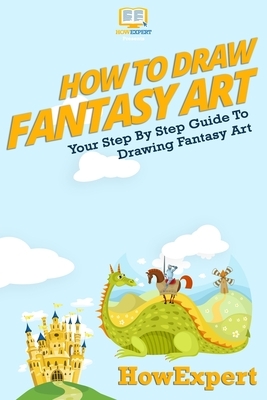 How To Draw Fantasy Art: Your Step-By-Step Guide To Drawing Fantasy Art by Howexpert Press