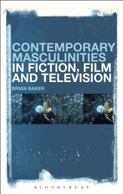 Contemporary Masculinities in Fiction, Film and Television by Brian Baker