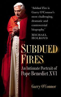 Subdued Fires: An Intimate Portrait of Pope Benedict XVI by Garry O'Connor