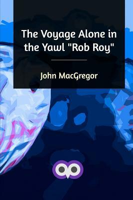 The Voyage Alone in the Yawl Rob Roy by John MacGregor