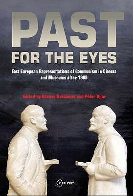 Past For The Eyes: East European Representations Of Communism In Cinema And Museums After 1989 by Oksana Sarkisova, Péter Apor