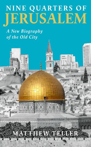 Nine Quarters of Jerusalem: A New Biography of the Old City by Matthew Teller