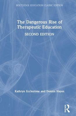 The Dangerous Rise of Therapeutic Education by Dennis Hayes, Kathryn Ecclestone