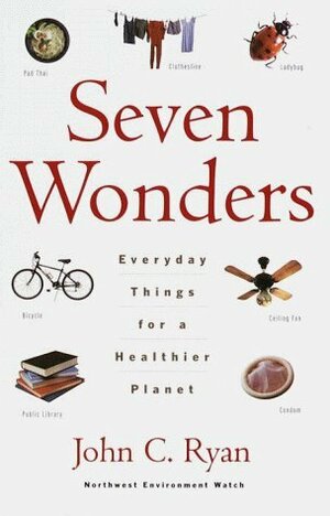 Seven Wonders: Everyday Things for a Healthier Planet by John C. Ryan