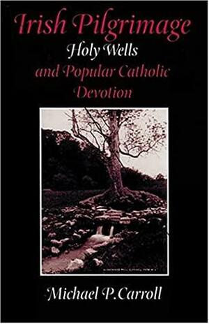 Irish Pilgrimage: Holy Wells and Popular Catholic Devotion by Michael P. Carroll
