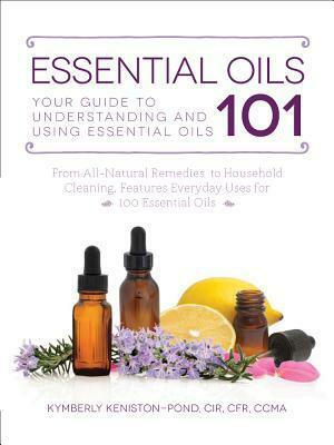 Essential Oils 101: Your Guide to Understanding and Using Essential Oils by Kymberly Keniston-Pond