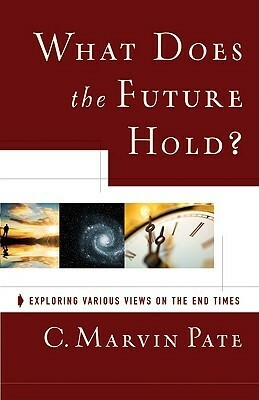 What Does the Future Hold? Exploring Various Views on the End Times by C. Marvin Pate