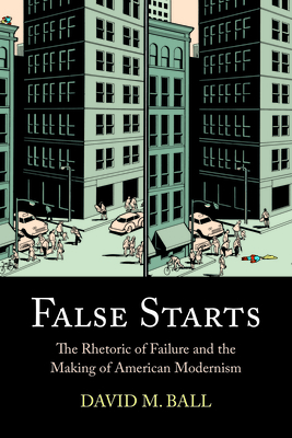 False Starts: The Rhetoric of Failure and the Making of American Modernism by David M. Ball