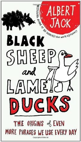 Black Sheep and Lame Ducks: The Origins of Even More Phrases We Use Every Day by Albert Jack