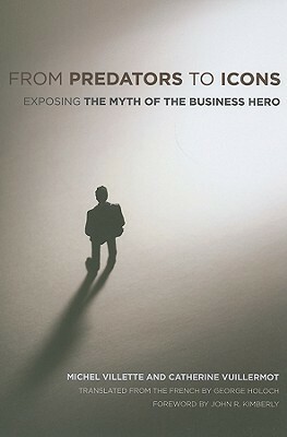 From Predators to Icons: Exposing the Myth of the Business Hero by Catherine Vuillermot, George Holoch, Michel Villette