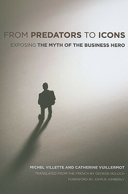 From Predators to Icons: Exposing the Myth of the Business Hero by George Holoch, Michel Villette, Catherine Vuillermot