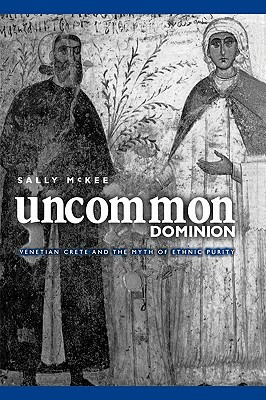 Uncommon Dominion: Venetian Crete and the Myth of Ethnic Purity by Sally McKee