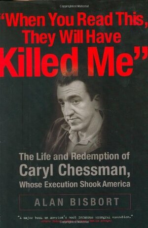 When You Read This They Will Have Killed Me: The Life and Redemption of Caryl Chessman, Whose Execution Shook America by Alan Bisbort