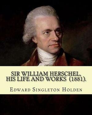 Sir William Herschel, his life and works (1881). By: Edward Singleton Holden: Edward Singleton Holden (November 5, 1846 - March 16, 1914) was an Ameri by Edward Singleton Holden