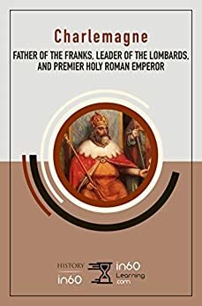 Charlemagne: Father of the Franks, Leader of the Lombards, and Premier Holy Roman Emperor by in60Learning