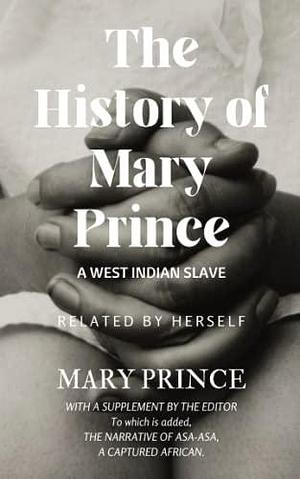 The History of Mary Prince, A West Indian Slave: The First Slave Narrative Book by a Black Woman by Mary Prince, Mary Prince