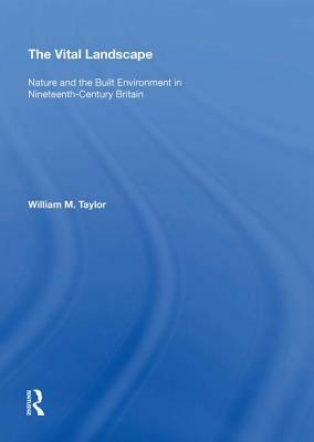 The Vital Landscape: Nature and the Built Environment in Nineteenth-Century Britain by William M. Taylor