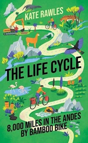 The Life Cycle: 8,000 Miles in the Andes by Bamboo Bike by Kate Rawles