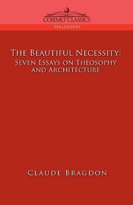 The Beautiful Necessity, Seven Essays on Theosophy and Architecture by Claude Fayette Bragdon