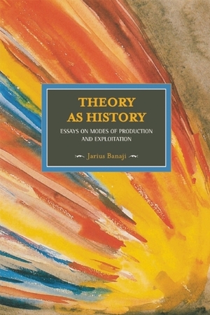 Theory As History: Essays on Modes of Production and Exploitation by Jairus Banaji