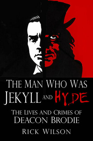 The Man Who Was Jekyll and Hyde: The Lives and Crimes of Deacon Brodie by Rick Wilson