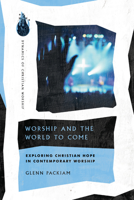 Worship and the World to Come: Exploring Christian Hope in Contemporary Worship by Glenn Packiam