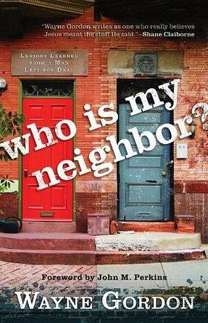 Who Is My Neighbor?: Lessons Learned from a Man Left for Dead by Wayne Gordon, Wayne Gordon