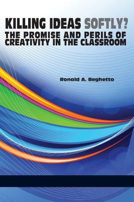 Killing Ideas Softly? the Promise and Perils of Creativity in the Classroom by Ronald A. Beghetto