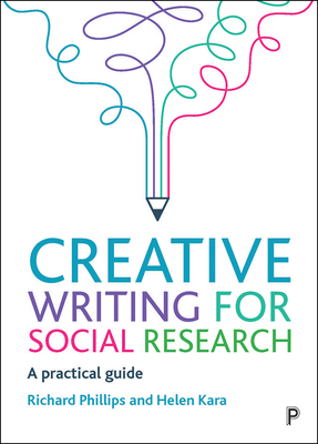 Creative Writing for Social Research: A Practical Guide by Helen Kara, Richard Phillips
