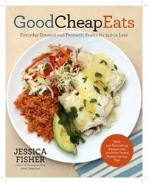 Good Cheap Eats: Everyday Dinners and Fantastic Feasts for $10 or Less by Jessica Fisher
