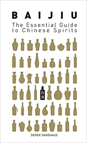 Baijiu: The Essential Guide to Chinese Spirits by Derek Sandhaus