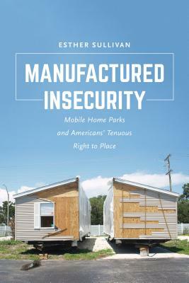 Manufactured Insecurity: Mobile Home Parks and Americansa Tenuous Right to Place by Esther Sullivan