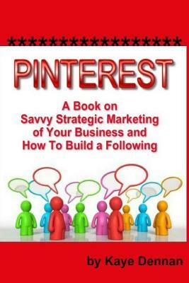 Pinterest: A Book on Savvy Strategic Marketing of Your Business and How to Build a Following by Kaye Dennan