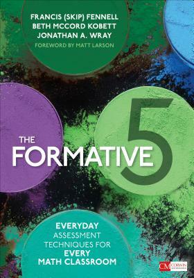 The Formative 5: Everyday Assessment Techniques for Every Math Classroom by Francis M. Fennell, Beth McCord Kobett, Jonathan A. Wray