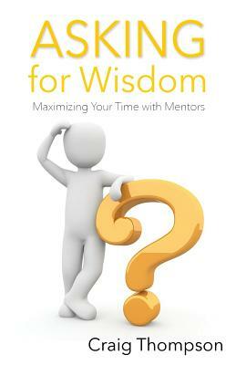 Asking for Wisdom: Maximizing Your Time with Mentors by Craig Thompson