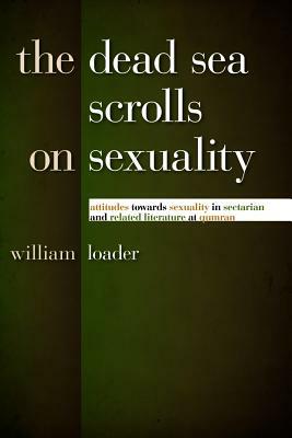 The Dead Sea Scrolls on Sexuality: Attitudes Towards Sexuality in Sectarian and Related Literature at Qumran by William Loader