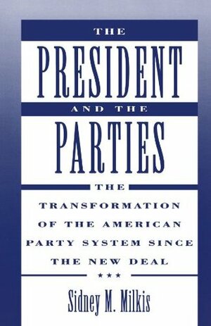 The President and the Parties: The Transformation of the American Party System Since the New Deal by Sidney M. Milkis