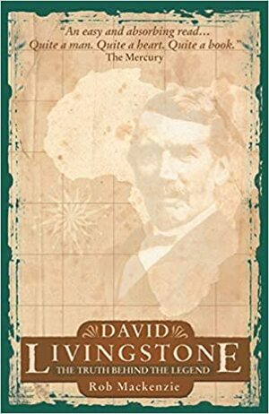 David Livingstone: The Truth Behind the Legend by Rob Mackenzie