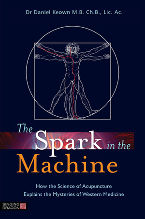 The Spark in the Machine: How the Science of Acupuncture Explains the Mysteries of Western Medicine by Daniel Keown