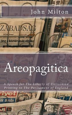Areopagitica: A Speech for The Liberty of Unlicensed Printing to The Parliament of England by John Milton