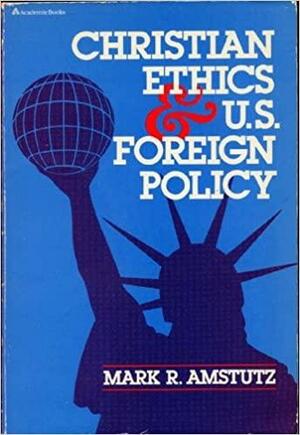 Christian Ethics & U. S. Foreign Policy by Mark Amstutz