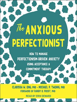 The Anxious Perfectionist: How to Manage Perfectionism-Driven Anxiety Using Acceptance and Commitment Therapy by Michael P. Twohig, Randy O. Frost, Clarissa W. Ong